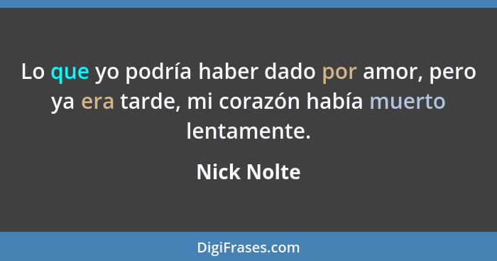 Lo que yo podría haber dado por amor, pero ya era tarde, mi corazón había muerto lentamente.... - Nick Nolte