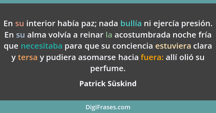 En su interior había paz; nada bullía ni ejercía presión. En su alma volvía a reinar la acostumbrada noche fría que necesitaba para... - Patrick Süskind