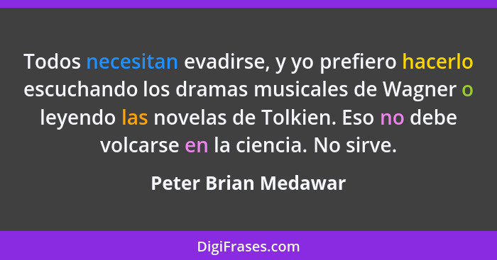 Todos necesitan evadirse, y yo prefiero hacerlo escuchando los dramas musicales de Wagner o leyendo las novelas de Tolkien. Eso... - Peter Brian Medawar
