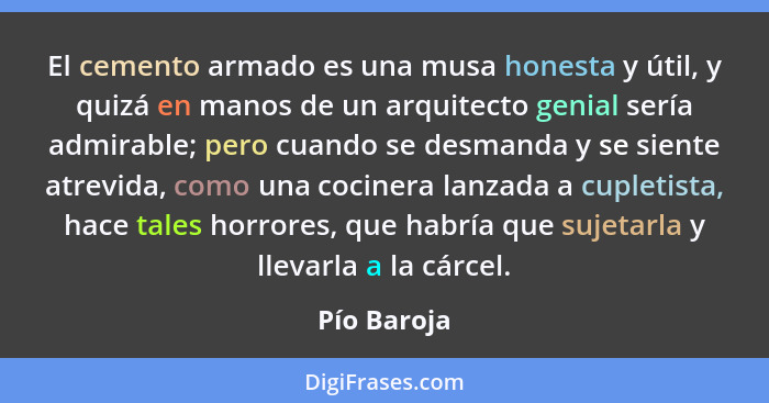 El cemento armado es una musa honesta y útil, y quizá en manos de un arquitecto genial sería admirable; pero cuando se desmanda y se sien... - Pío Baroja