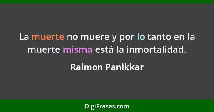 La muerte no muere y por lo tanto en la muerte misma está la inmortalidad.... - Raimon Panikkar