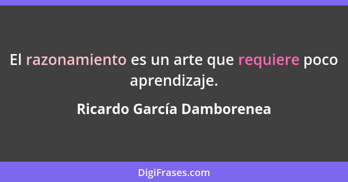 El razonamiento es un arte que requiere poco aprendizaje.... - Ricardo García Damborenea