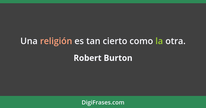 Una religión es tan cierto como la otra.... - Robert Burton