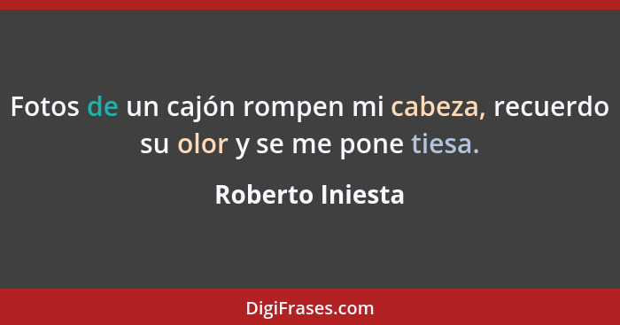 Fotos de un cajón rompen mi cabeza, recuerdo su olor y se me pone tiesa.... - Roberto Iniesta