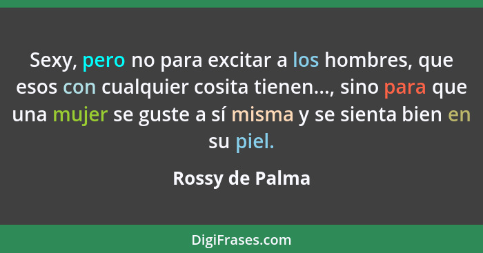 Sexy, pero no para excitar a los hombres, que esos con cualquier cosita tienen..., sino para que una mujer se guste a sí misma y se s... - Rossy de Palma