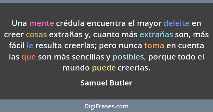 Una mente crédula encuentra el mayor deleite en creer cosas extrañas y, cuanto más extrañas son, más fácil le resulta creerlas; pero n... - Samuel Butler