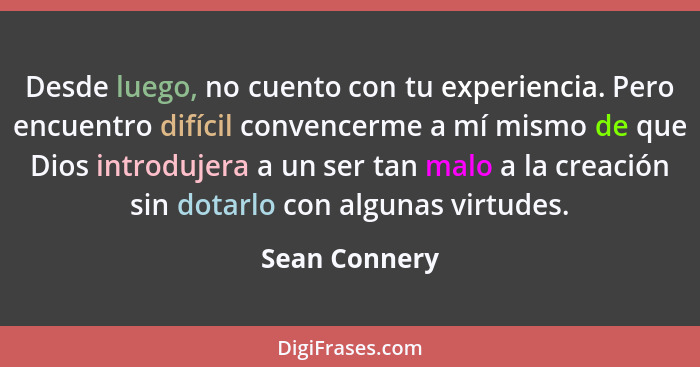 Desde luego, no cuento con tu experiencia. Pero encuentro difícil convencerme a mí mismo de que Dios introdujera a un ser tan malo a la... - Sean Connery