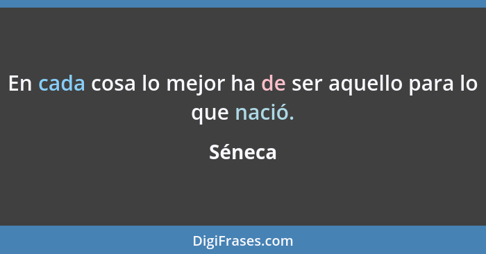 En cada cosa lo mejor ha de ser aquello para lo que nació.... - Séneca