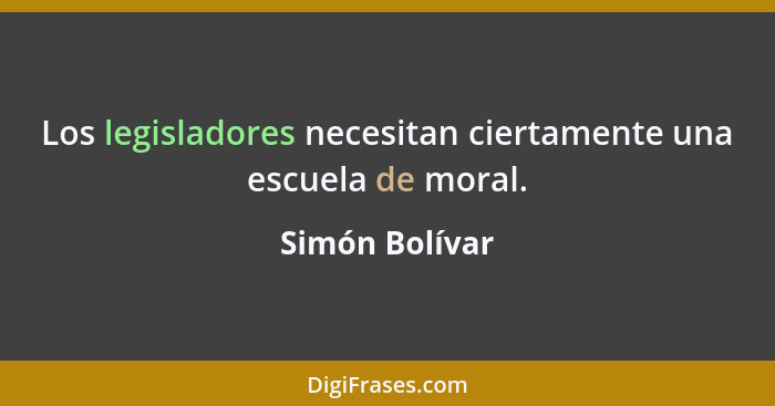 Los legisladores necesitan ciertamente una escuela de moral.... - Simón Bolívar