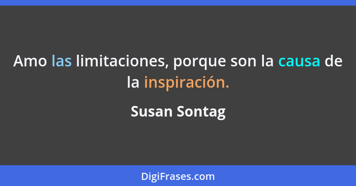 Amo las limitaciones, porque son la causa de la inspiración.... - Susan Sontag