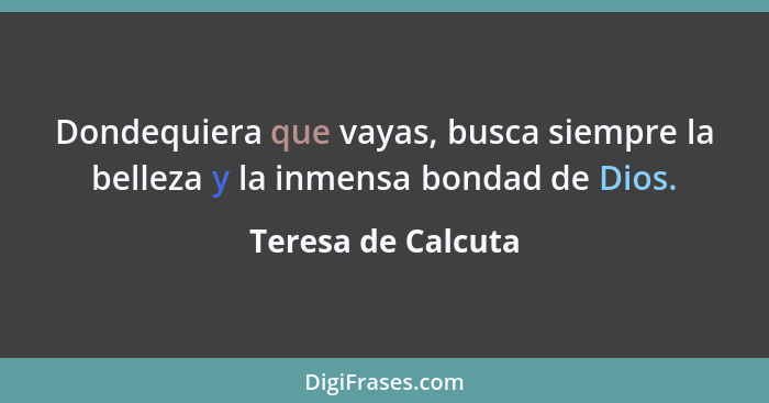 Dondequiera que vayas, busca siempre la belleza y la inmensa bondad de Dios.... - Teresa de Calcuta