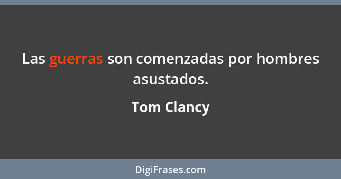 Las guerras son comenzadas por hombres asustados.... - Tom Clancy