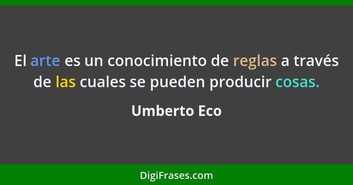 El arte es un conocimiento de reglas a través de las cuales se pueden producir cosas.... - Umberto Eco