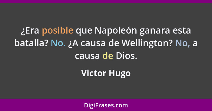 ¿Era posible que Napoleón ganara esta batalla? No. ¿A causa de Wellington? No, a causa de Dios.... - Victor Hugo