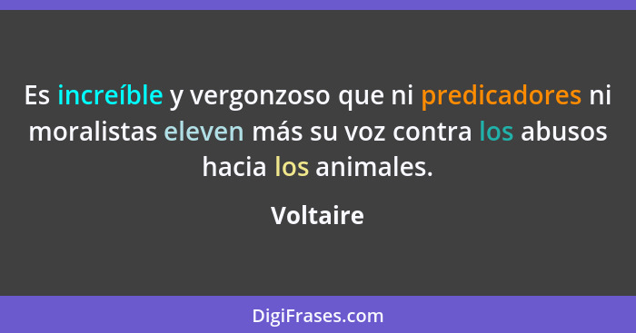 Es increíble y vergonzoso que ni predicadores ni moralistas eleven más su voz contra los abusos hacia los animales.... - Voltaire