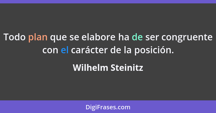 Todo plan que se elabore ha de ser congruente con el carácter de la posición.... - Wilhelm Steinitz