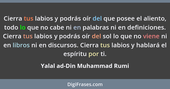 Cierra tus labios y podrás oír del que posee el aliento, todo lo que no cabe ni en palabras ni en definiciones. Cierra tu... - Yalal ad-Din Muhammad Rumi