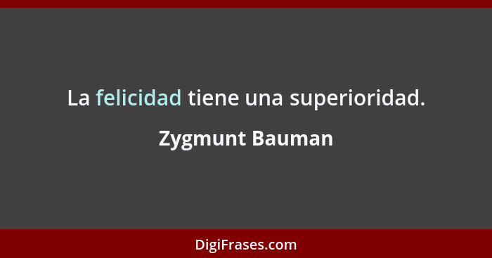 La felicidad tiene una superioridad.... - Zygmunt Bauman