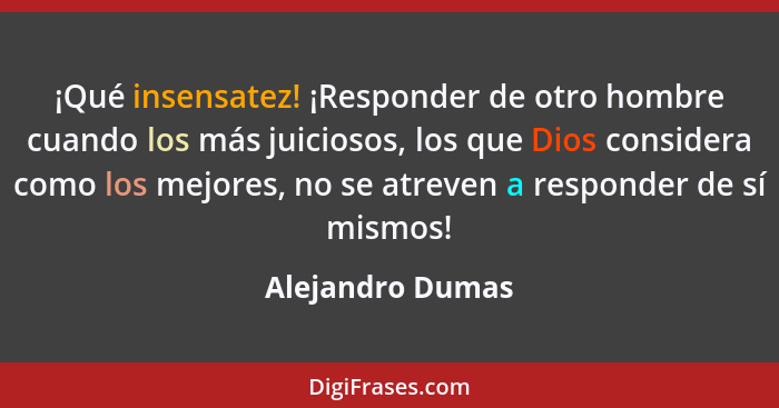 ¡Qué insensatez! ¡Responder de otro hombre cuando los más juiciosos, los que Dios considera como los mejores, no se atreven a respon... - Alejandro Dumas