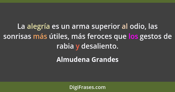 La alegría es un arma superior al odio, las sonrisas más útiles, más feroces que los gestos de rabia y desaliento.... - Almudena Grandes