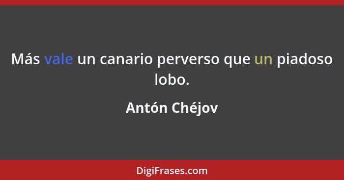 Más vale un canario perverso que un piadoso lobo.... - Antón Chéjov