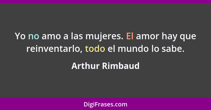 Yo no amo a las mujeres. El amor hay que reinventarlo, todo el mundo lo sabe.... - Arthur Rimbaud