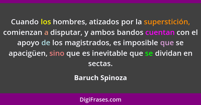 Cuando los hombres, atizados por la superstición, comienzan a disputar, y ambos bandos cuentan con el apoyo de los magistrados, es im... - Baruch Spinoza