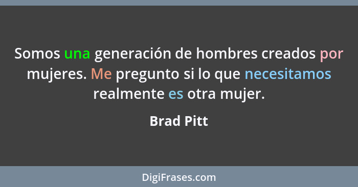 Somos una generación de hombres creados por mujeres. Me pregunto si lo que necesitamos realmente es otra mujer.... - Brad Pitt