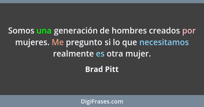 Somos una generación de hombres creados por mujeres. Me pregunto si lo que necesitamos realmente es otra mujer.... - Brad Pitt