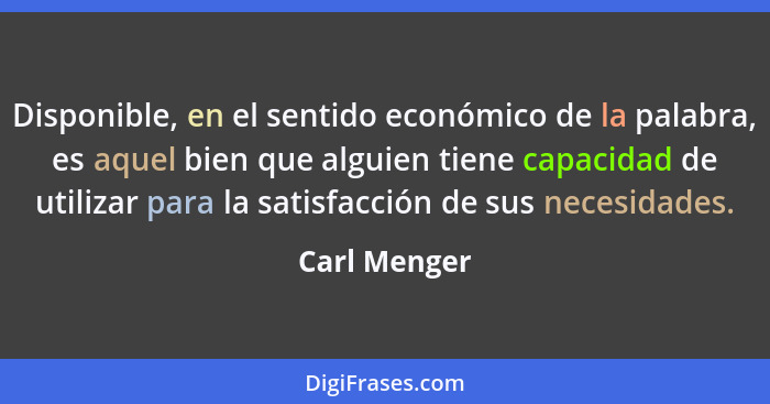 Disponible, en el sentido económico de la palabra, es aquel bien que alguien tiene capacidad de utilizar para la satisfacción de sus nec... - Carl Menger