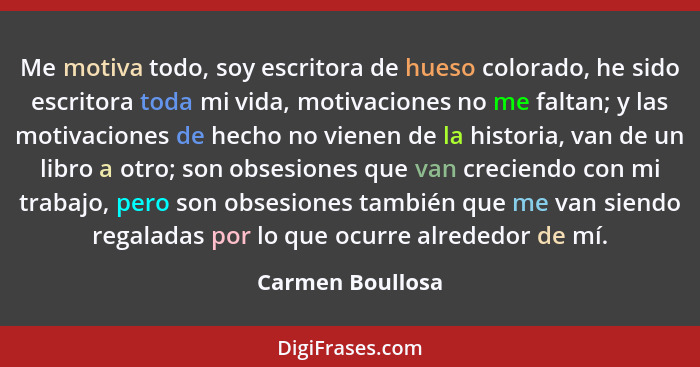 Me motiva todo, soy escritora de hueso colorado, he sido escritora toda mi vida, motivaciones no me faltan; y las motivaciones de he... - Carmen Boullosa