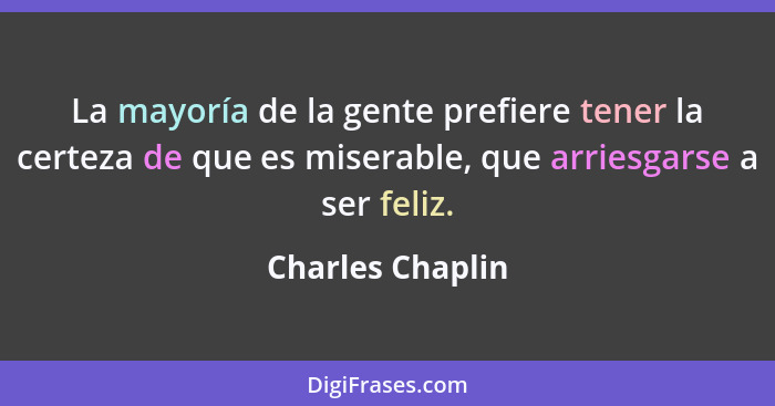 La mayoría de la gente prefiere tener la certeza de que es miserable, que arriesgarse a ser feliz.... - Charles Chaplin
