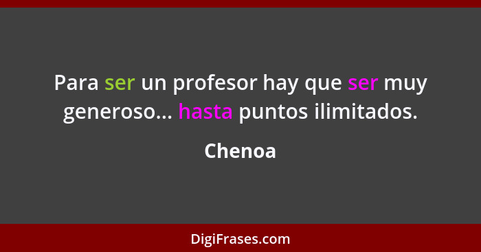 Para ser un profesor hay que ser muy generoso... hasta puntos ilimitados.... - Chenoa