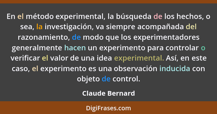 En el método experimental, la búsqueda de los hechos, o sea, la investigación, va siempre acompañada del razonamiento, de modo que lo... - Claude Bernard