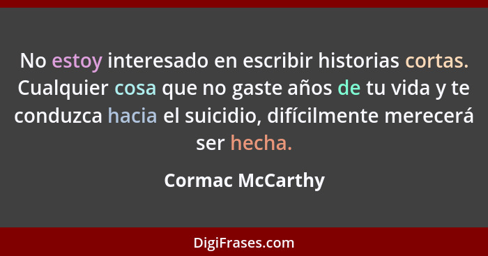 No estoy interesado en escribir historias cortas. Cualquier cosa que no gaste años de tu vida y te conduzca hacia el suicidio, difíc... - Cormac McCarthy