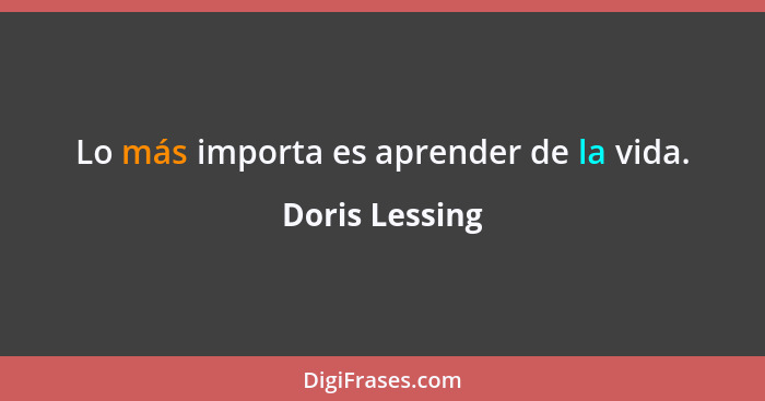 Lo más importa es aprender de la vida.... - Doris Lessing