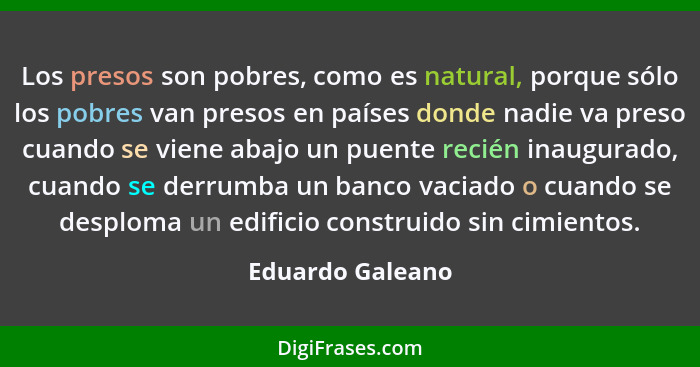 Los presos son pobres, como es natural, porque sólo los pobres van presos en países donde nadie va preso cuando se viene abajo un pu... - Eduardo Galeano