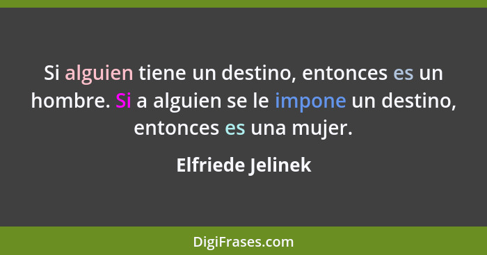 Si alguien tiene un destino, entonces es un hombre. Si a alguien se le impone un destino, entonces es una mujer.... - Elfriede Jelinek