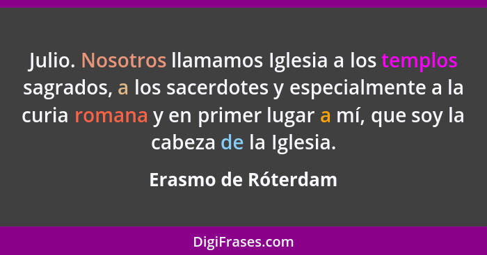 Julio. Nosotros llamamos Iglesia a los templos sagrados, a los sacerdotes y especialmente a la curia romana y en primer lugar a m... - Erasmo de Róterdam