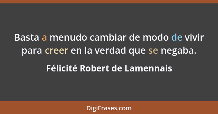 Basta a menudo cambiar de modo de vivir para creer en la verdad que se negaba.... - Félicité Robert de Lamennais