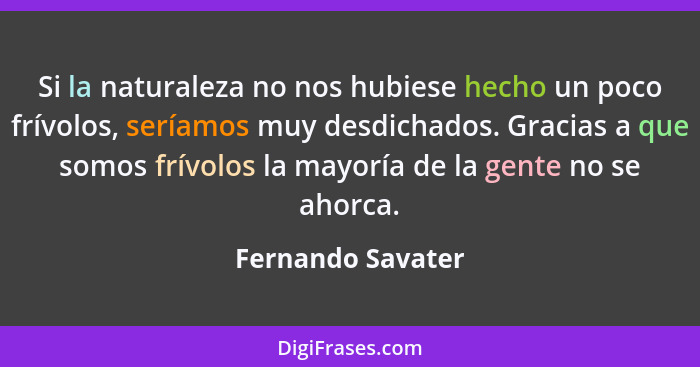 Si la naturaleza no nos hubiese hecho un poco frívolos, seríamos muy desdichados. Gracias a que somos frívolos la mayoría de la gen... - Fernando Savater