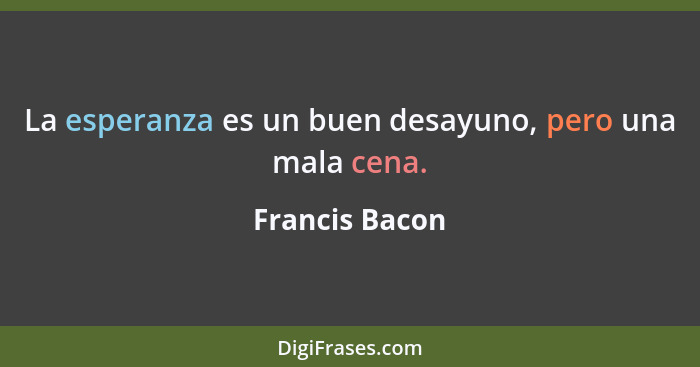 La esperanza es un buen desayuno, pero una mala cena.... - Francis Bacon