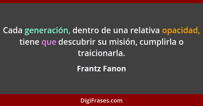 Cada generación, dentro de una relativa opacidad, tiene que descubrir su misión, cumplirla o traicionarla.... - Frantz Fanon