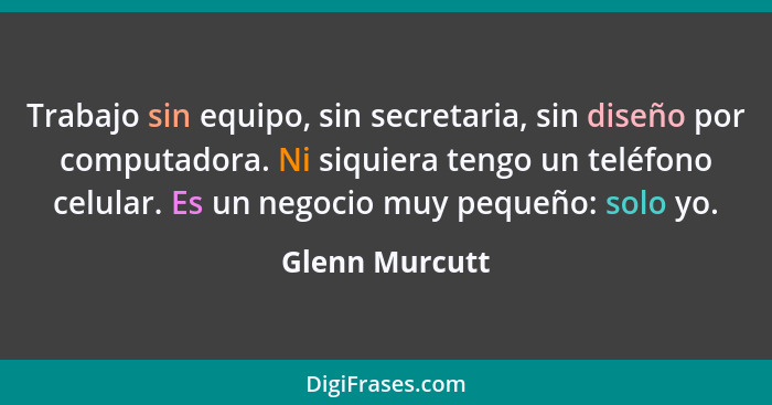 Trabajo sin equipo, sin secretaria, sin diseño por computadora. Ni siquiera tengo un teléfono celular. Es un negocio muy pequeño: solo... - Glenn Murcutt