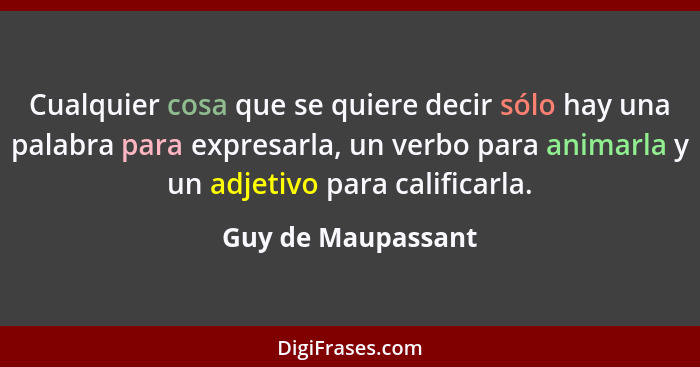 Cualquier cosa que se quiere decir sólo hay una palabra para expresarla, un verbo para animarla y un adjetivo para calificarla.... - Guy de Maupassant