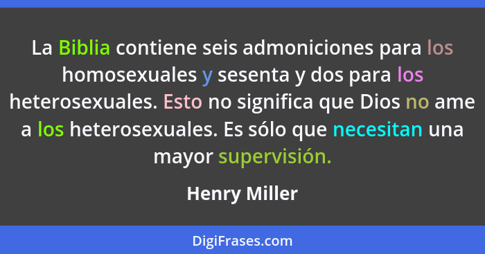 La Biblia contiene seis admoniciones para los homosexuales y sesenta y dos para los heterosexuales. Esto no significa que Dios no ame a... - Henry Miller