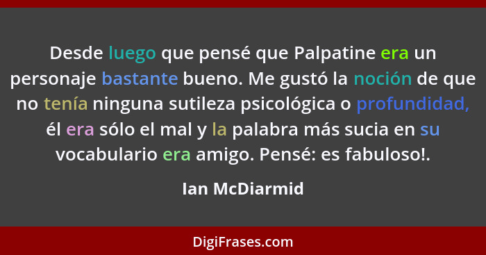 Desde luego que pensé que Palpatine era un personaje bastante bueno. Me gustó la noción de que no tenía ninguna sutileza psicológica o... - Ian McDiarmid