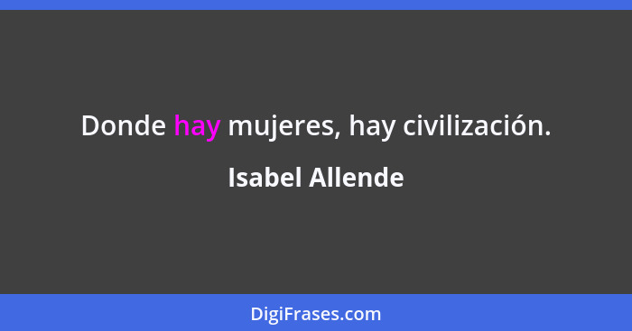 Donde hay mujeres, hay civilización.... - Isabel Allende