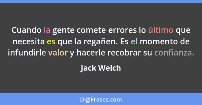 Cuando la gente comete errores lo último que necesita es que la regañen. Es el momento de infundirle valor y hacerle recobrar su confianz... - Jack Welch