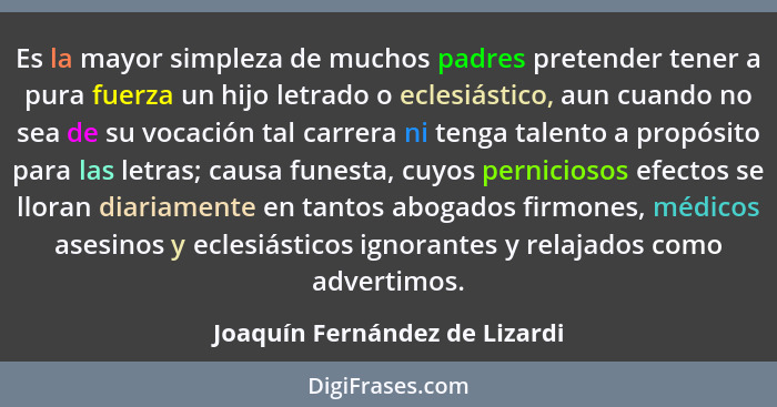 Es la mayor simpleza de muchos padres pretender tener a pura fuerza un hijo letrado o eclesiástico, aun cuando no sea d... - Joaquín Fernández de Lizardi